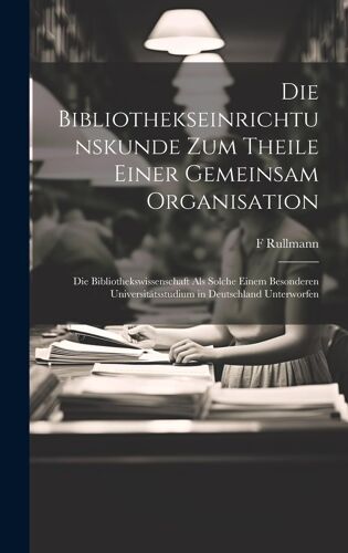 Die Bibliothekseinrichtunskunde Zum Theile Einer Gemeinsam Organisation: Die Bibliothekswissenschaft Als Solche Einem Besonderen Universitätsstudium In Deutschland Unterworfen