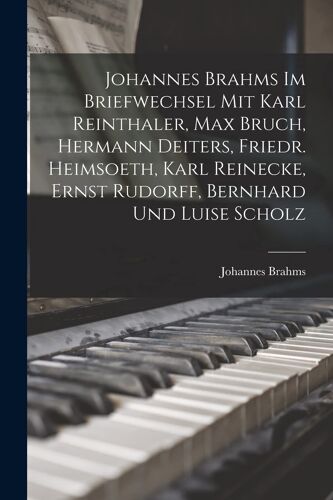 Johannes Brahms Im Briefwechsel Mit Karl Reinthaler, Max Bruch, Hermann Deiters, Friedr. Heimsoeth, Karl Reinecke, Ernst Rudorff, Bernhard Und Luise Scholz