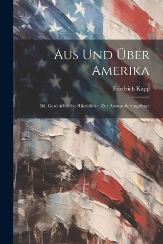 Aus Und Über Amerika: Bd. Geschichtliche Rückblicke. Zur Auswanderungsfrage