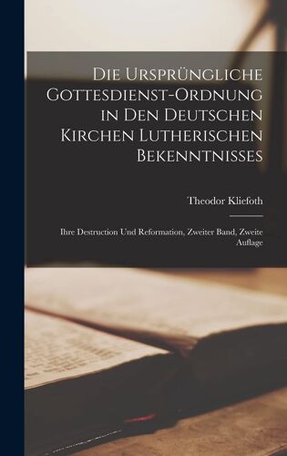Die Ursprüngliche Gottesdienst-Ordnung In Den Deutschen Kirchen Lutherischen Bekenntnisses: Ihre Destruction Und Reformation, Zweiter Band, Zweite Auflage