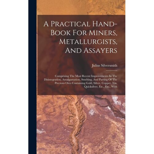 A Practical Hand-Book For Miners, Metallurgists, And Assayers