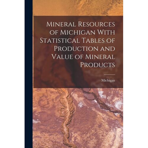 Mineral Resources Of Michigan With Statistical Tables Of Production And Value Of Mineral Products
