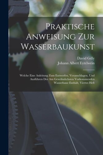 Praktische Anweisung Zur Wasserbaukunst: Welche Eine Anleitung Zum Entwerfen, Veranschlagen, Und Ausführen Der Am Gewöhnlichsten Vorkommenden Wasserbaue Enthält, Viertes Heft
