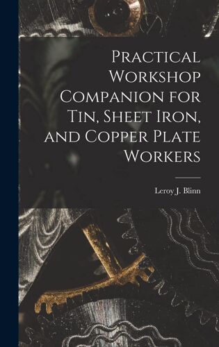 Practical Workshop Companion For Tin, Sheet Iron, And Copper Plate Workers