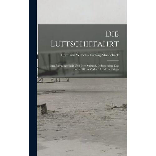 Die Luftschiffahrt: Ihre Vergangenheit Und Ihre Zukunft, Insbesondere Das Luftschiff Im Verkehr Und Im Kriege