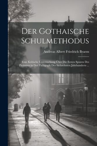 Der Gothaische Schulmethodus: Eine Kritische Untersuchung ÃBer Die Ersten Spuren Des Pietismus In Der Pã¿Dagogik Des Siebzehnten Jahrhunderts ...