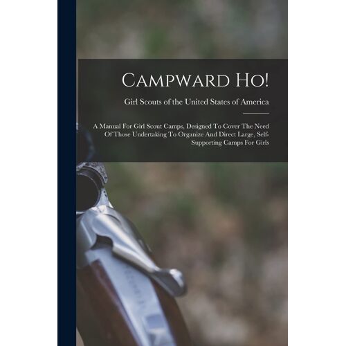 Campward Ho!: A Manual For Girl Scout Camps, Designed To Cover The Need Of Those Undertaking To Organize And Direct Large, Self-Supp