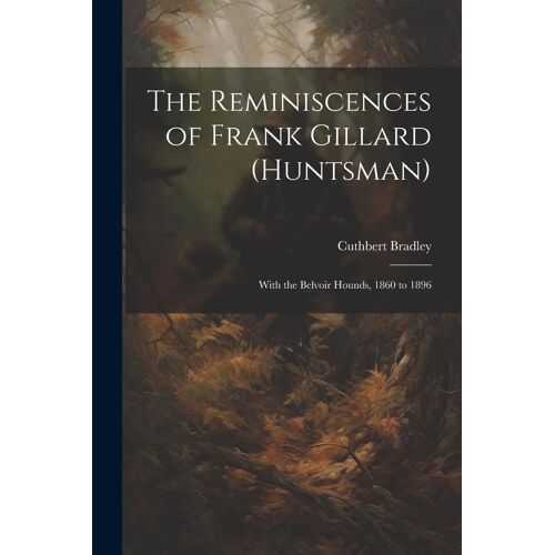 The Reminiscences Of Frank Gillard (Huntsman): With The Belvoir Hounds, 1860 To 1896