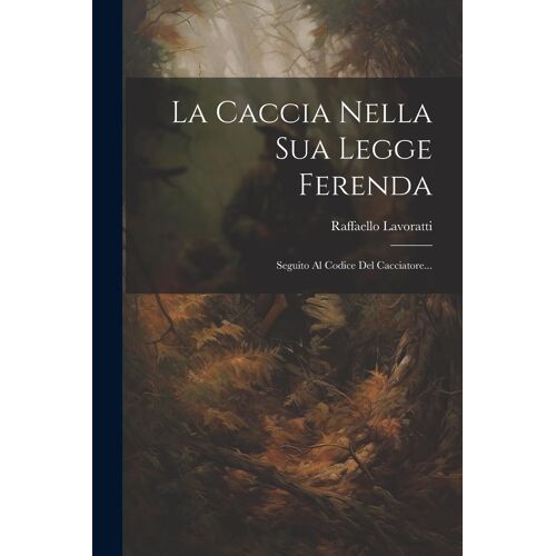 La Caccia Nella Sua Legge Ferenda: Seguito Al Codice Del Cacciatore...