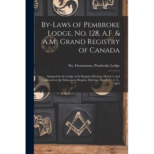 By-Laws Of Pembroke Lodge, No. 128, A.F. & A.M., Grand Registry Of Canada [Microform]: Adopted By The Lodge At Its Regular Meeting, March 3, And Confi