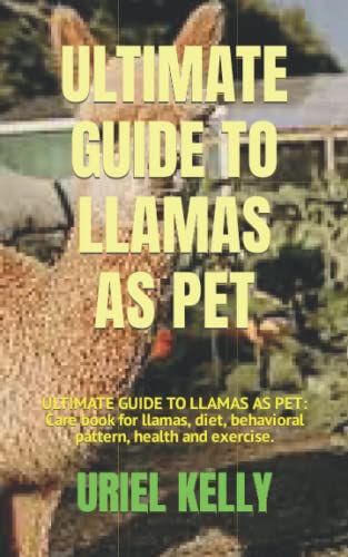 Ultimate Guide To Llamas As Pet: Ultimate Guide To Llamas As Pet: Care Book For Llamas, Diet, Behavioral Pattern, Health And Exercise.