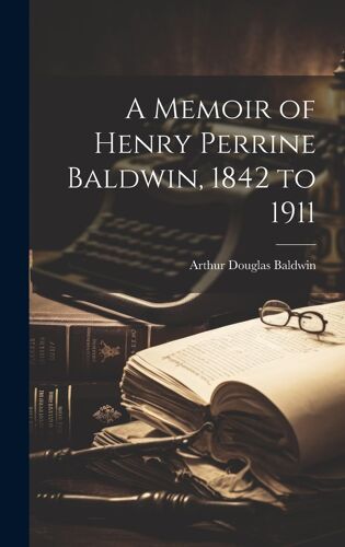 A Memoir Of Henry Perrine Baldwin, 1842 To 1911