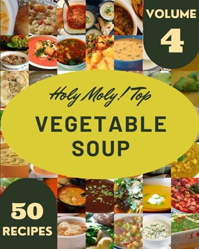 Holy Moly! Top 50 Vegetable Soup Recipes Volume 4: A Vegetable Soup Cookbook To Fall In Love With