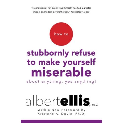 How To Stubbornly Refuse To Make Yourself Miserable About Anything--Yes, Anything!