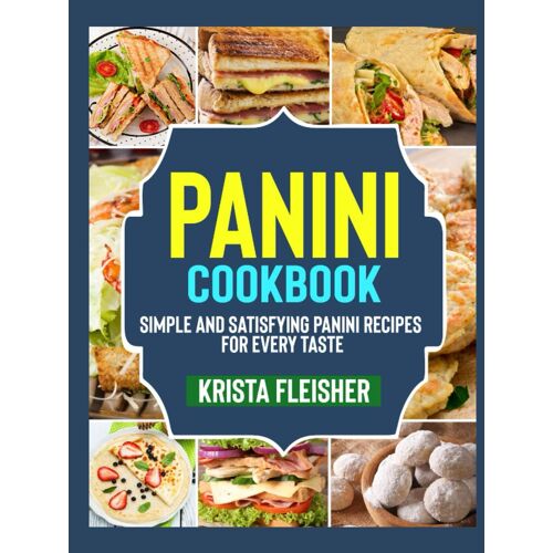 Panini Cookbook: Simple And Satisfying Panini Recipes For Every Taste