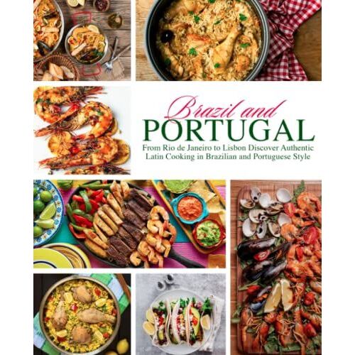 Brazil And Portugal: From Rio De Janeiro To Lisbon Discover Authentic Latin Cooking In Brazilian And Portuguese Style
