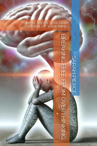 Breaking Free From Overthinking: Simple Steps To Regain Control Of Your Mind