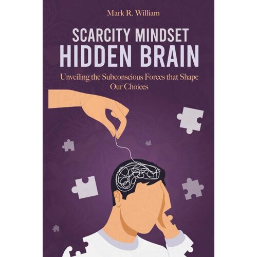 Scarcity Mindset Hidden Brain: Transform Scarcity Into Abundance, Rewire Your Brain To Overcome Limitations And Unlock Your Potential
