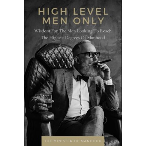 High Level Men Only: Wisdom For The Men Looking To Reach The Highest Degrees Of Manhood: High Value Manhood, Self Development, Men's Studies