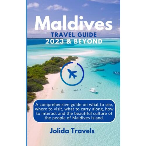 Maldives Travel Guide 2023 And Beyond: A Comprehensive Guide On What To See, Where To Visit, What To Carry Along, How To Interact And The Beautiful Culture Of The People Of Maldives Island.