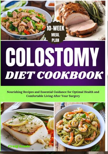 Colostomy Diet Cookbook: Nourishing Recipes And Essential Guidance For Optimal Health And Comfortable Living After Your Surgery