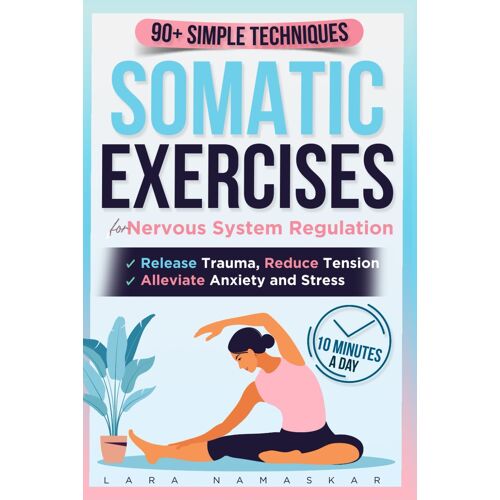 Somatic Exercises For Nervous System Regulation: 90+ Simple Techniques To Release Trauma, Reduce Tension, And Alleviate Anxiety And Stress In Just 10 Minutes A Day
