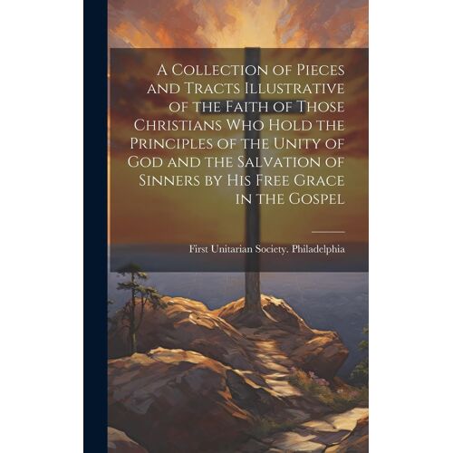 A Collection Of Pieces And Tracts Illustrative Of The Faith Of Those Christians Who Hold The Principles Of The Unity Of God And The Salvation Of Sinne