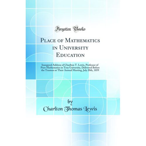 Place Of Mathematics In University Education: Inaugural Address Of Charlton T. Lewis, Professor Of Pure Mathematics In Troy University, Delivered ... Meeting, July 20th, 1859 (Classic Reprint)