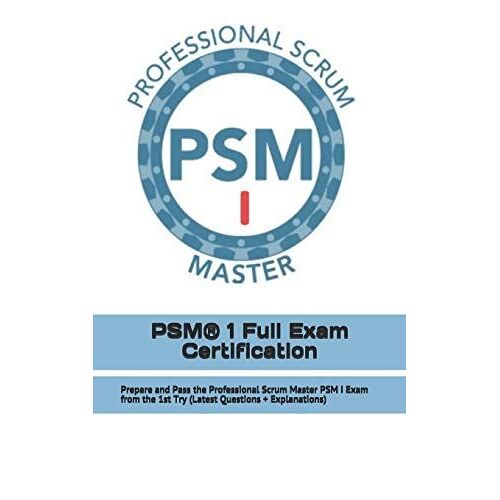 Psm(R) 1 Full Exam Certification: Prepare And Pass The Professional Scrum Master Psm I Exam From The 1st Try (Latest Questions + Explanations)