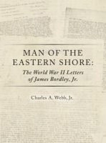 Man Of The Eastern Shore: The World War Ii Letters Of James Bordley Jr. Md