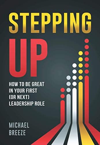 Stepping Up: How To Be Great In Your First (Or Next) Leadership Role