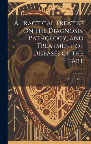 A Practical Treatise On The Diagnosis, Pathology, And Treatment Of Diseases Of The Heart