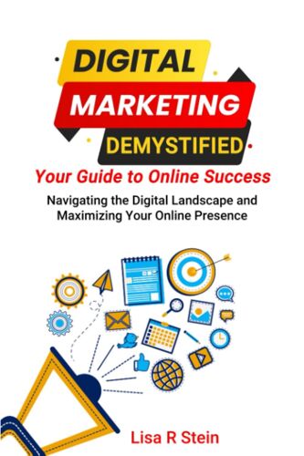 Digital Marketing Demystified: Your Guide To Online Success: Navigating The Digital Landscape And Maximizing Your Online Presence