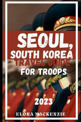 Seoul, South Korea Travel Guide For Military Personnel 2023: Uncover The Hidden Treasures And Breathtaking Wonders Of Seoul. (Beyond Horizons: A Complete Travel Guide Series")
