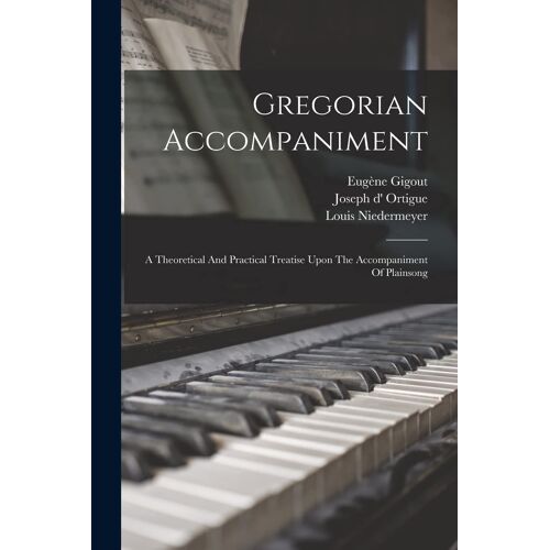 Gregorian Accompaniment: A Theoretical And Practical Treatise Upon The Accompaniment Of Plainsong