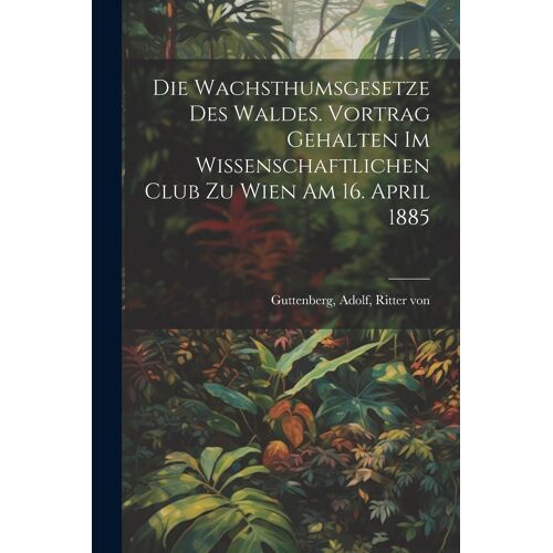 Die Wachsthumsgesetze Des Waldes. Vortrag Gehalten Im Wissenschaftlichen Club Zu Wien Am 16. April 1885
