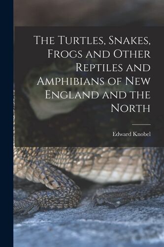 The Turtles, Snakes, Frogs And Other Reptiles And Amphibians Of New England And The North