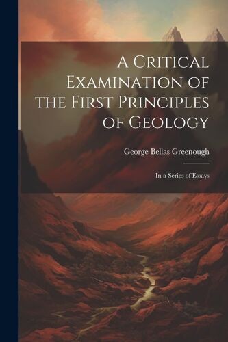 A Critical Examination Of The First Principles Of Geology: In A Series Of Essays
