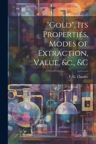 Gold", Its Properties, Modes Of Extraction, Value, &c., &c