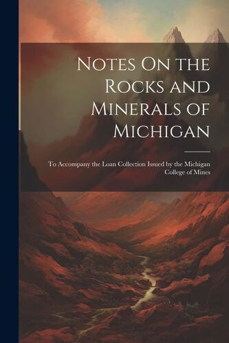 Notes On The Rocks And Minerals Of Michigan: To Accompany The Loan Collection Issued By The Michigan College Of Mines