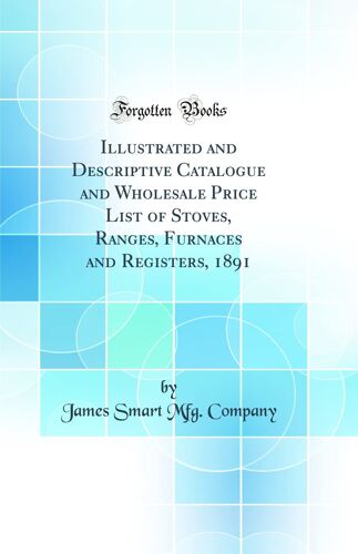 Illustrated And Descriptive Catalogue And Wholesale Price List Of Stoves, Ranges, Furnaces And Registers, 1891 (Classic Reprint)