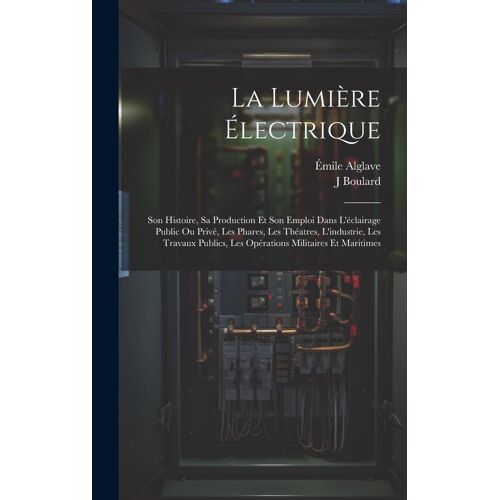 La Lumière Électrique: Son Histoire, Sa Production Et Son Emploi Dans L'éclairage Public Ou Privé, Les Phares, Les Théatres, L'industrie, Les