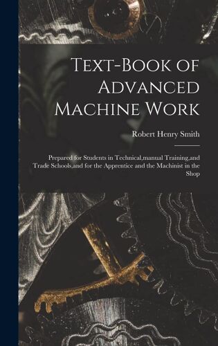 Text-Book Of Advanced Machine Work: Prepared For Students In Technical, Manual Training, And Trade Schools, And For The Apprentice And The Machinist I