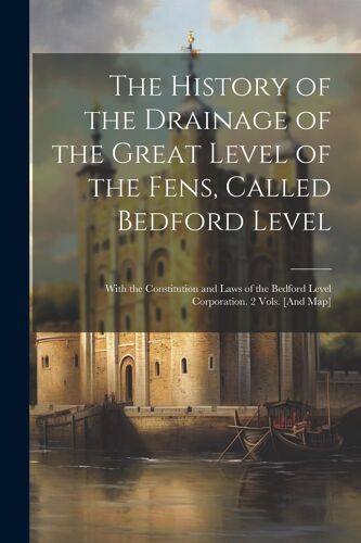 The History Of The Drainage Of The Great Level Of The Fens, Called Bedford Level; With The Constitution And Laws Of The Bedford Level Corporation. 2 V