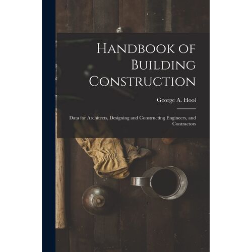 Handbook Of Building Construction: Data For Architects, Designing And Constructing Engineers, And Contractors