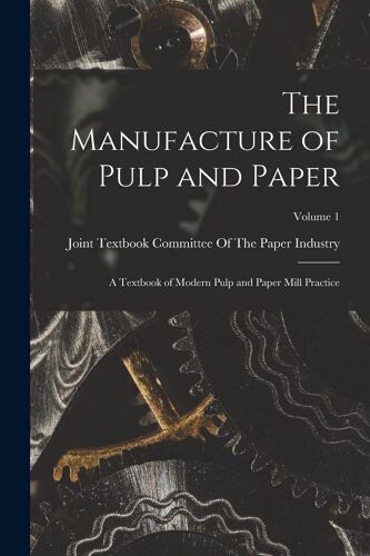 The Manufacture Of Pulp And Paper: A Textbook Of Modern Pulp And Paper Mill Practice; Volume 1