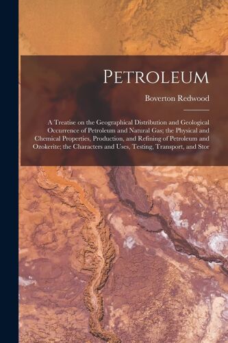 Petroleum; A Treatise On The Geographical Distribution And Geological Occurrence Of Petroleum And Natural Gas; The Physical And Chemical Properties, P