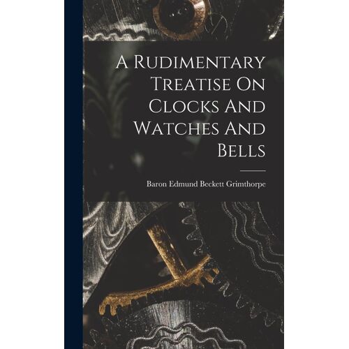 A Rudimentary Treatise On Clocks And Watches And Bells