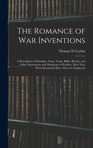 The Romance Of War Inventions; A Description Of Warships, Guns, Tanks, Rifles, Bombs, And Other Instruments And Munitions Of Warfare, How They Were In
