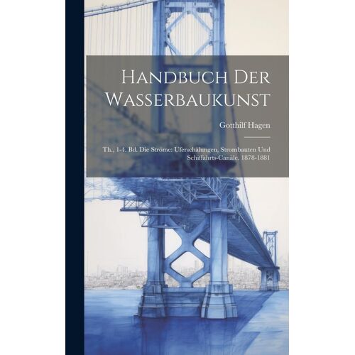 Handbuch Der Wasserbaukunst: Th., 1-4. Bd. Die Ströme: Uferschälungen, Strombauten Und Schiffahrts-Canäle. 1878-1881